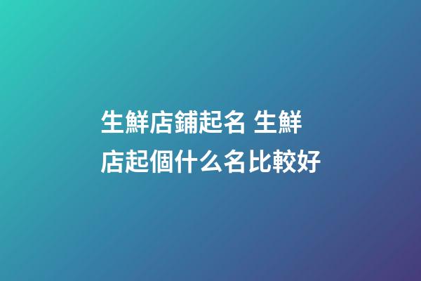 生鮮店鋪起名 生鮮店起個什么名比較好-第1張-店鋪起名-玄機派